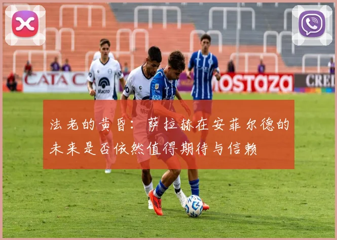 法老的黄昏：萨拉赫在安菲尔德的未来是否依然值得期待与信赖