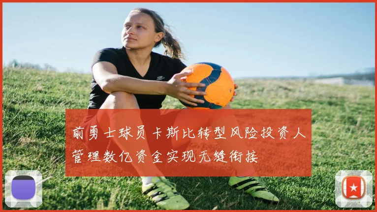 前勇士球员卡斯比转型风险投资人管理数亿资金实现无缝衔接