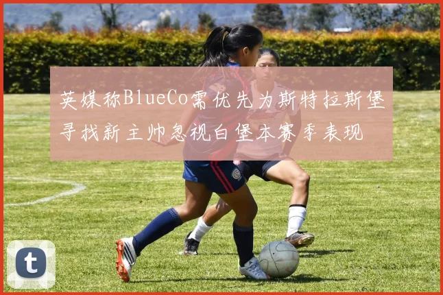 英媒称BlueCo需优先为斯特拉斯堡寻找新主帅忽视白堡本赛季表现