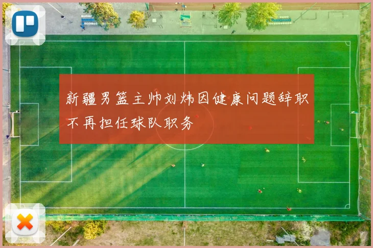 新疆男篮主帅刘炜因健康问题辞职不再担任球队职务
