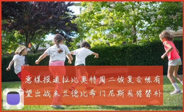 意媒报道拉比奥特周二恢复合练有望出战米兰德比希门尼斯或将替补待命