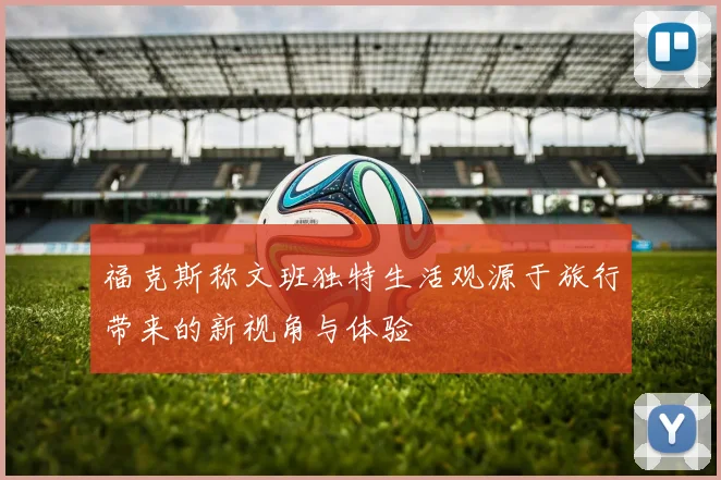 福克斯称文班独特生活观源于旅行带来的新视角与体验
